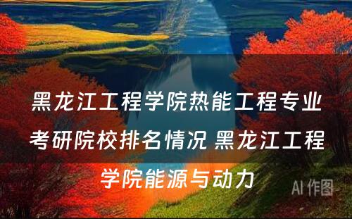 黑龙江工程学院热能工程专业考研院校排名情况 黑龙江工程学院能源与动力