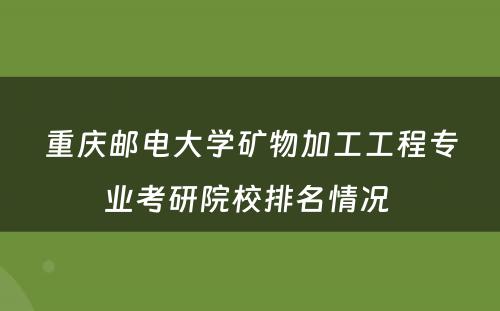 重庆邮电大学矿物加工工程专业考研院校排名情况 