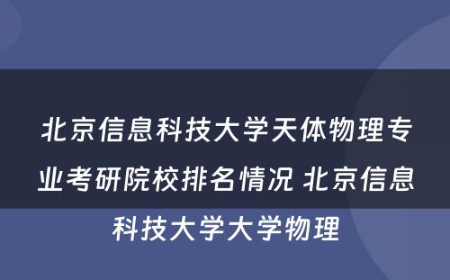 北京信息科技大学天体物理专业考研院校排名情况 北京信息科技大学大学物理