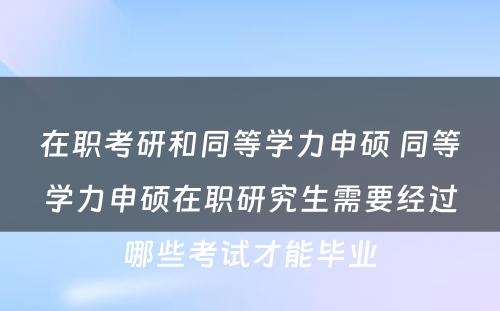 在职考研和同等学力申硕 同等学力申硕在职研究生需要经过哪些考试才能毕业