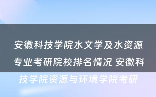 安徽科技学院水文学及水资源专业考研院校排名情况 安徽科技学院资源与环境学院考研