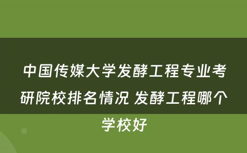 中国传媒大学发酵工程专业考研院校排名情况 发酵工程哪个学校好