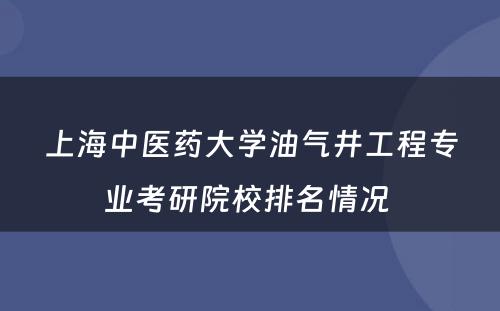 上海中医药大学油气井工程专业考研院校排名情况 