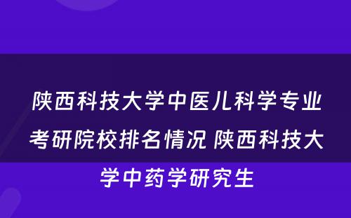 陕西科技大学中医儿科学专业考研院校排名情况 陕西科技大学中药学研究生