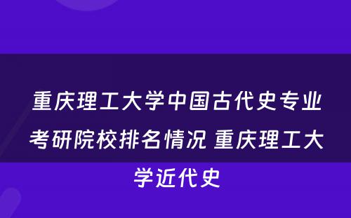 重庆理工大学中国古代史专业考研院校排名情况 重庆理工大学近代史