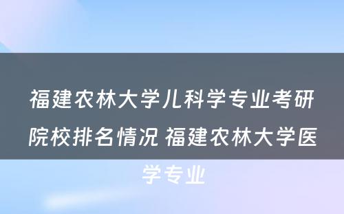 福建农林大学儿科学专业考研院校排名情况 福建农林大学医学专业