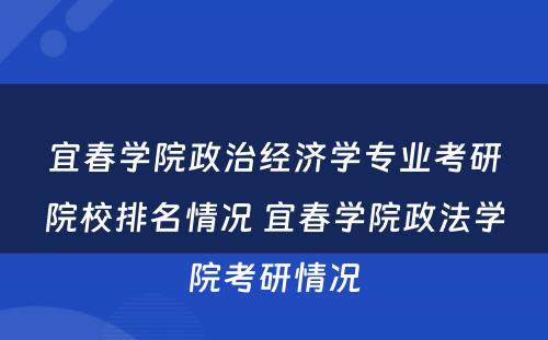 宜春学院政治经济学专业考研院校排名情况 宜春学院政法学院考研情况