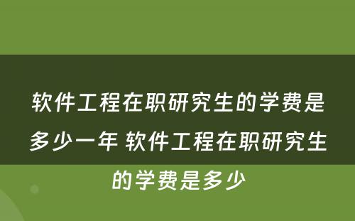 软件工程在职研究生的学费是多少一年 软件工程在职研究生的学费是多少