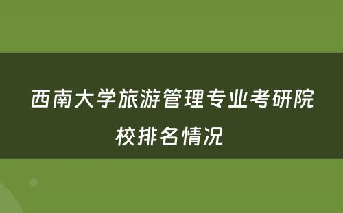 西南大学旅游管理专业考研院校排名情况 