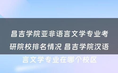 昌吉学院亚非语言文学专业考研院校排名情况 昌吉学院汉语言文学专业在哪个校区