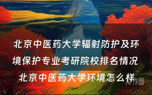 北京中医药大学辐射防护及环境保护专业考研院校排名情况 北京中医药大学环境怎么样