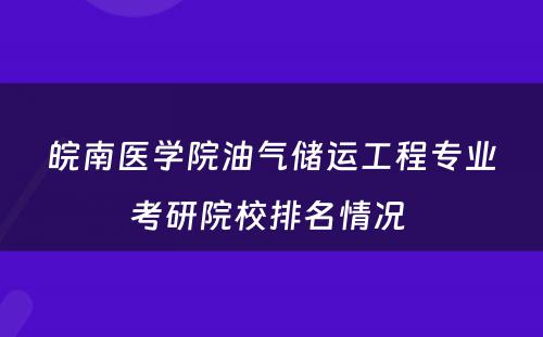 皖南医学院油气储运工程专业考研院校排名情况 