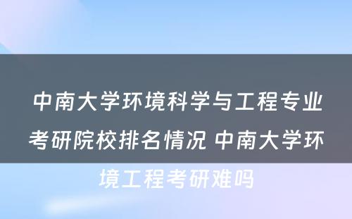 中南大学环境科学与工程专业考研院校排名情况 中南大学环境工程考研难吗