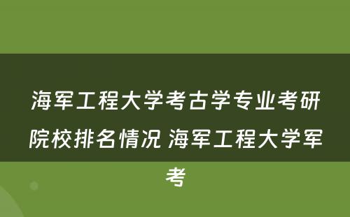海军工程大学考古学专业考研院校排名情况 海军工程大学军考