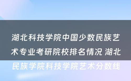 湖北科技学院中国少数民族艺术专业考研院校排名情况 湖北民族学院科技学院艺术分数线