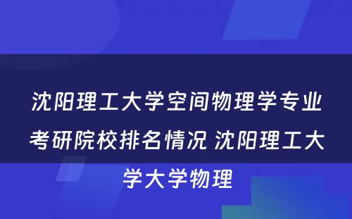 沈阳理工大学空间物理学专业考研院校排名情况 沈阳理工大学大学物理