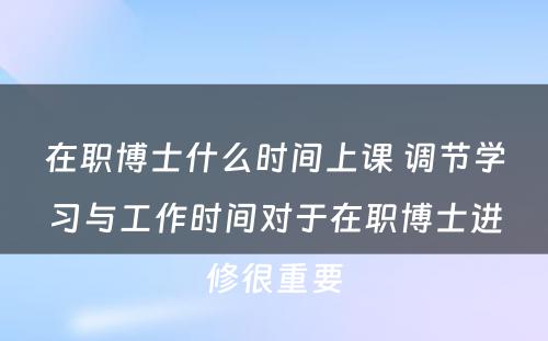 在职博士什么时间上课 调节学习与工作时间对于在职博士进修很重要