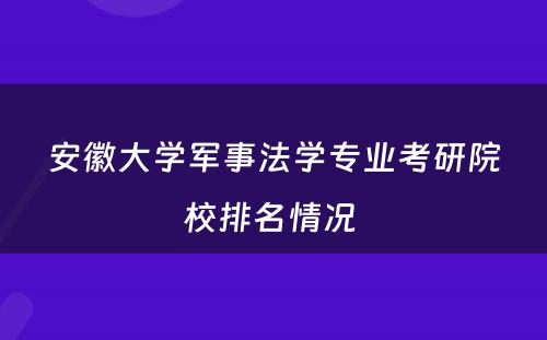 安徽大学军事法学专业考研院校排名情况 