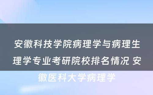 安徽科技学院病理学与病理生理学专业考研院校排名情况 安徽医科大学病理学