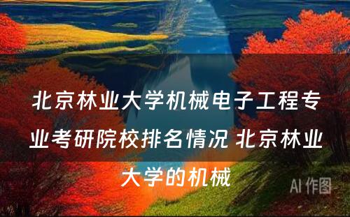 北京林业大学机械电子工程专业考研院校排名情况 北京林业大学的机械