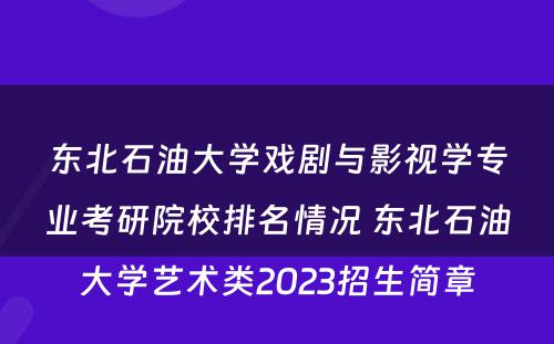 东北石油大学戏剧与影视学专业考研院校排名情况 东北石油大学艺术类2023招生简章