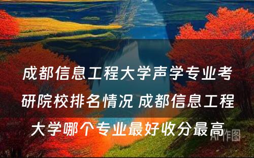 成都信息工程大学声学专业考研院校排名情况 成都信息工程大学哪个专业最好收分最高