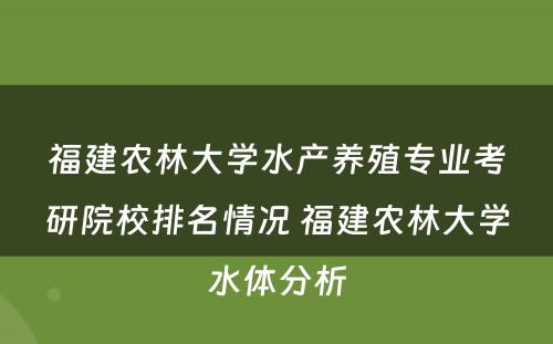 福建农林大学水产养殖专业考研院校排名情况 福建农林大学水体分析