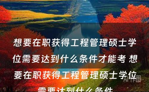 想要在职获得工程管理硕士学位需要达到什么条件才能考 想要在职获得工程管理硕士学位需要达到什么条件