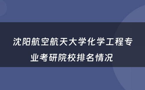 沈阳航空航天大学化学工程专业考研院校排名情况 