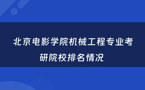 北京电影学院机械工程专业考研院校排名情况 