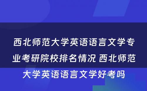 西北师范大学英语语言文学专业考研院校排名情况 西北师范大学英语语言文学好考吗