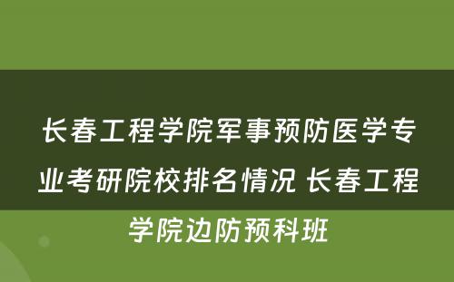 长春工程学院军事预防医学专业考研院校排名情况 长春工程学院边防预科班