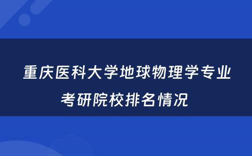 重庆医科大学地球物理学专业考研院校排名情况 