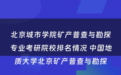 北京城市学院矿产普查与勘探专业考研院校排名情况 中国地质大学北京矿产普查与勘探