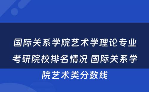 国际关系学院艺术学理论专业考研院校排名情况 国际关系学院艺术类分数线