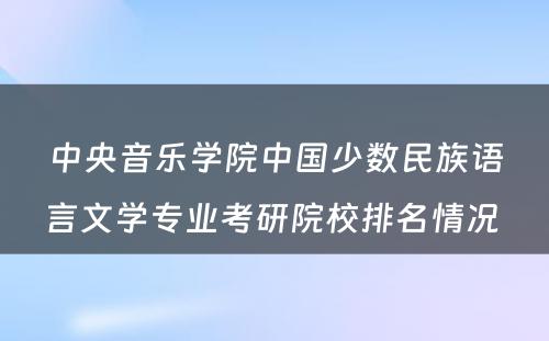 中央音乐学院中国少数民族语言文学专业考研院校排名情况 