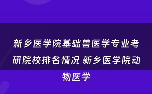 新乡医学院基础兽医学专业考研院校排名情况 新乡医学院动物医学