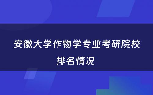 安徽大学作物学专业考研院校排名情况 