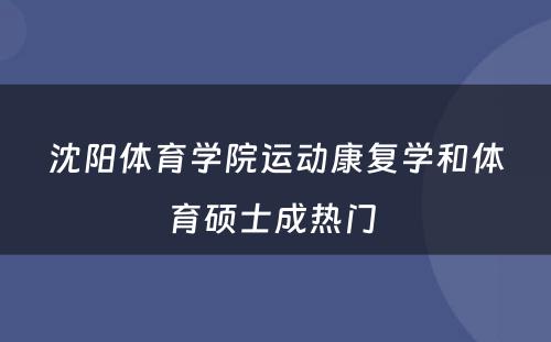 沈阳体育学院运动康复学和体育硕士成热门 
