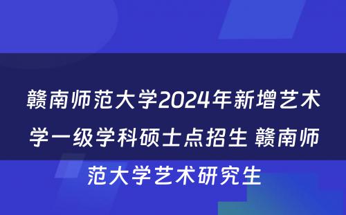赣南师范大学2024年新增艺术学一级学科硕士点招生 赣南师范大学艺术研究生