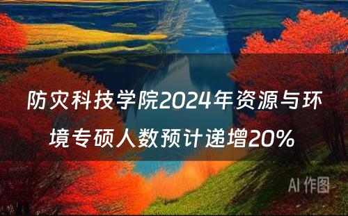防灾科技学院2024年资源与环境专硕人数预计递增20% 