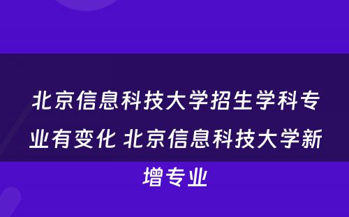 北京信息科技大学招生学科专业有变化 北京信息科技大学新增专业