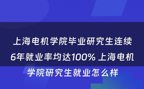 上海电机学院毕业研究生连续6年就业率均达100% 上海电机学院研究生就业怎么样