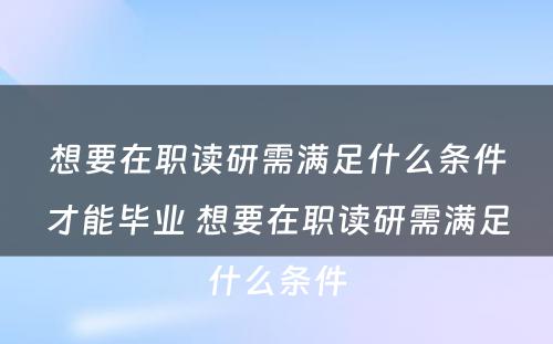 想要在职读研需满足什么条件才能毕业 想要在职读研需满足什么条件