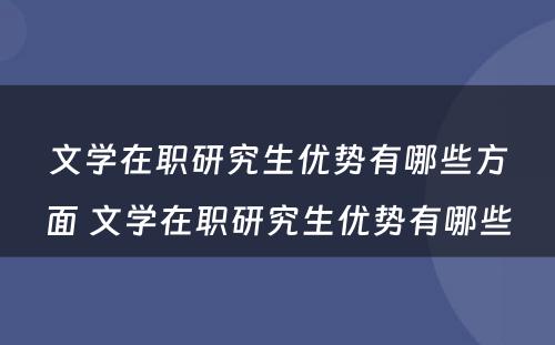 文学在职研究生优势有哪些方面 文学在职研究生优势有哪些