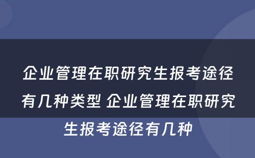 企业管理在职研究生报考途径有几种类型 企业管理在职研究生报考途径有几种