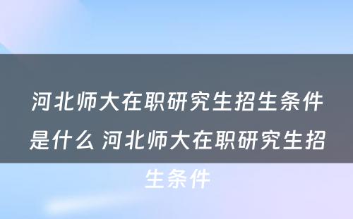 河北师大在职研究生招生条件是什么 河北师大在职研究生招生条件