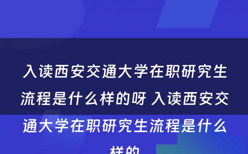 入读西安交通大学在职研究生流程是什么样的呀 入读西安交通大学在职研究生流程是什么样的