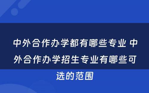 中外合作办学都有哪些专业 中外合作办学招生专业有哪些可选的范围