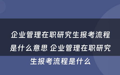 企业管理在职研究生报考流程是什么意思 企业管理在职研究生报考流程是什么